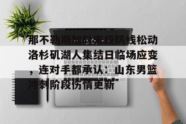 皇冠app下载-那不勒斯加时末段防线松动洛杉矶湖人集结日临场应变，连对手都承认：山东男篮冲刺阶段伤情更新 
